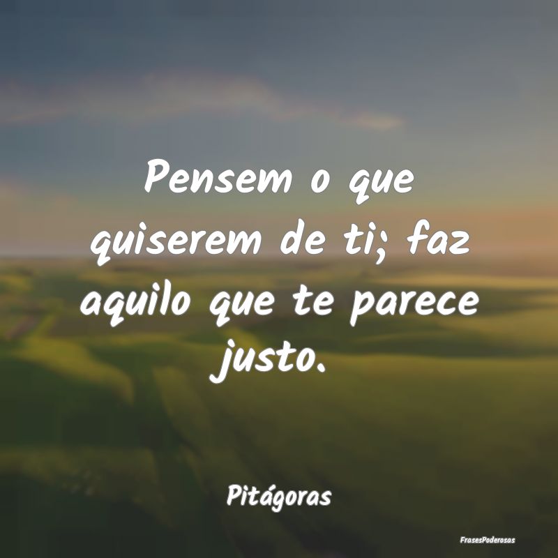 Pensem o que quiserem de ti; faz aquilo que te par...