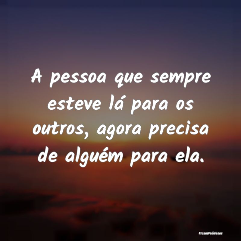 A pessoa que sempre esteve lá para os outros, ago...