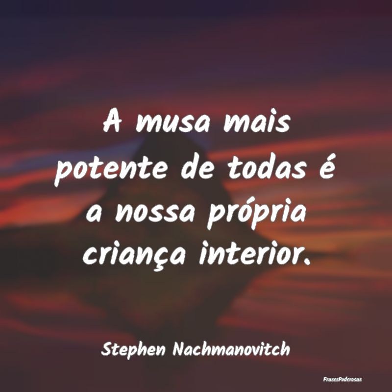 A musa mais potente de todas é a nossa própria c...
