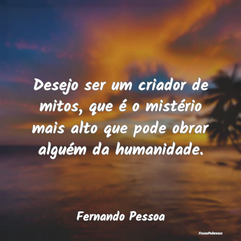 Desejo ser um criador de mitos, que é o mistério...
