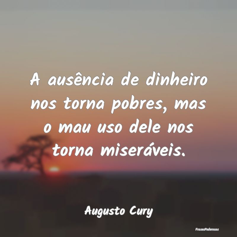 A ausência de dinheiro nos torna pobres, mas o ma...