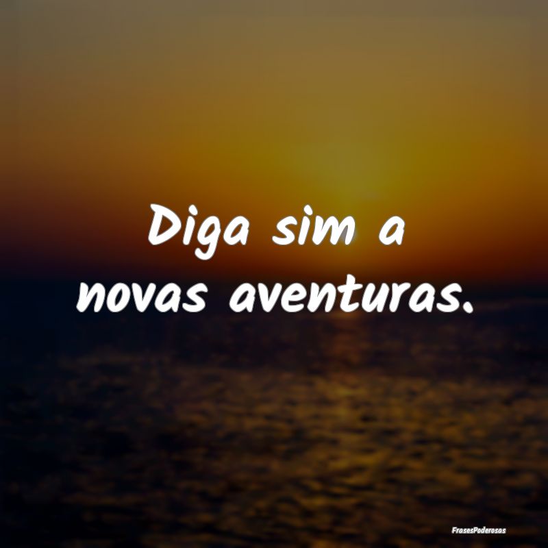 Diga sim a novas aventuras.
...
