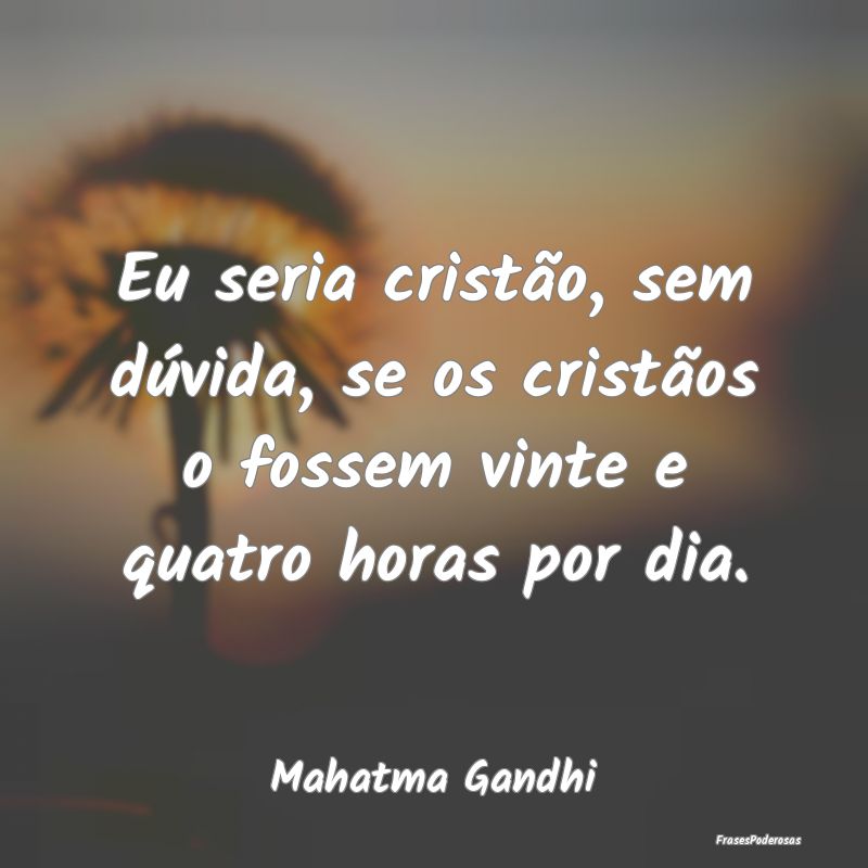 Eu seria cristão, sem dúvida, se os cristãos o ... Eu seria cristão, sem dúvida, se os cristãos o ...