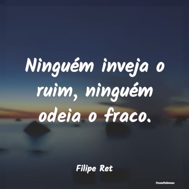 Ninguém inveja o ruim, ninguém odeia o fraco....