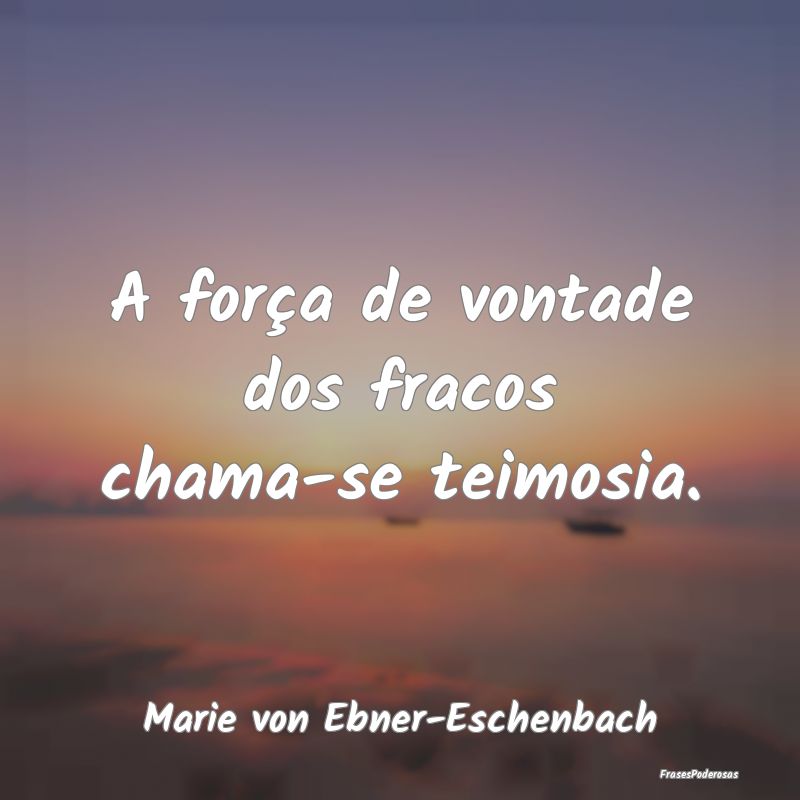 A força de vontade dos fracos chama-se teimosia....