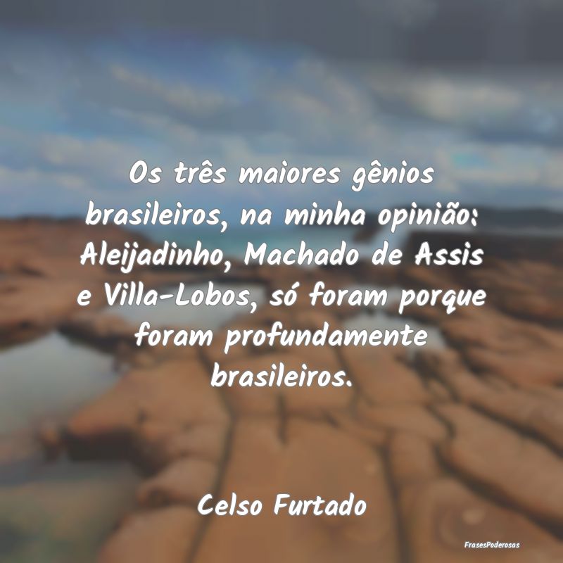 Os três maiores gênios brasileiros, na minha opi... Os três maiores gênios brasileiros, na minha opi...