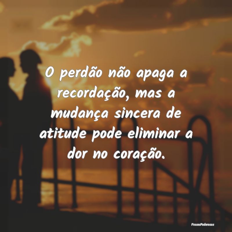 O perdão não apaga a recordação, mas a mudanç...