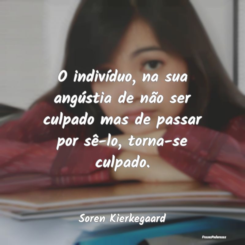 O indivíduo, na sua angústia de não ser culpado...
