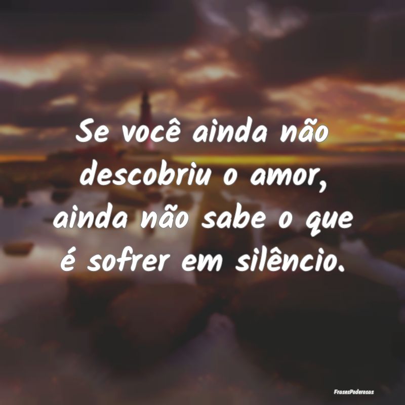 Se você ainda não descobriu o amor, ainda não s...