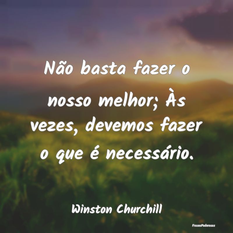 Não basta fazer o nosso melhor; Às vezes, devemo...