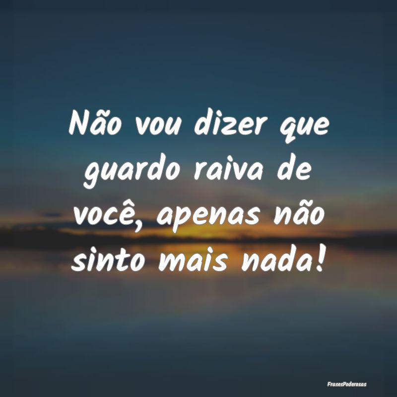 Não vou dizer que guardo raiva de você, apenas n...