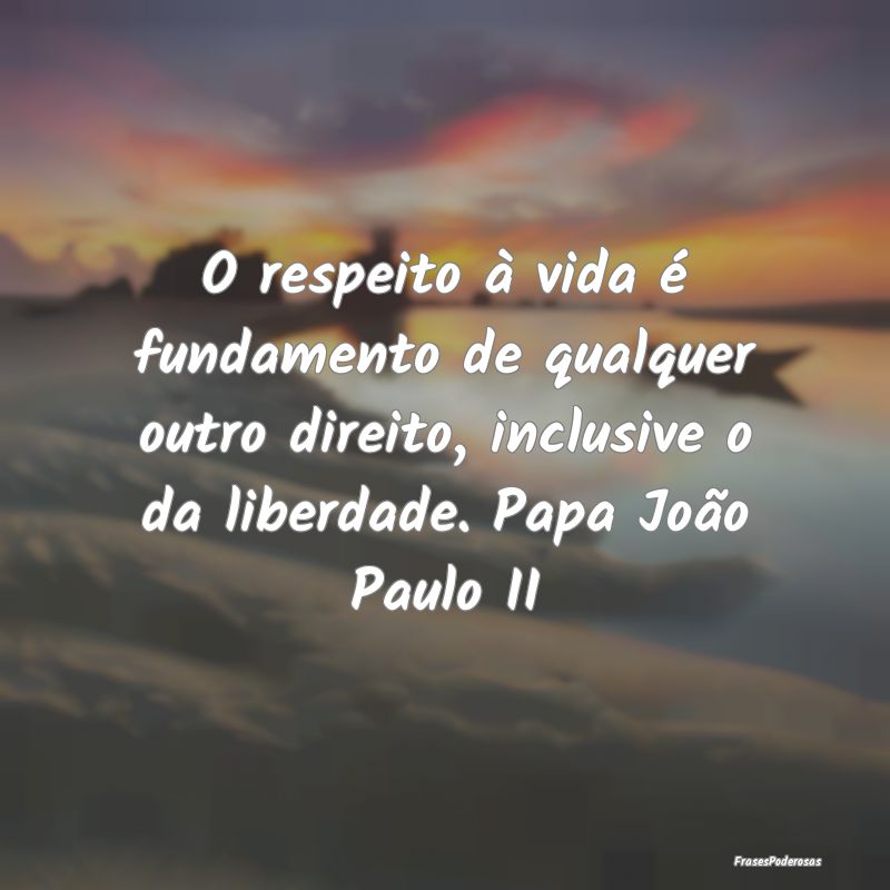 O respeito à vida é fundamento de qualquer outro... O respeito à vida é fundamento de qualquer outro...