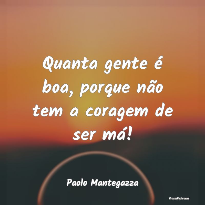 Quanta gente é boa, porque não tem a coragem de ...