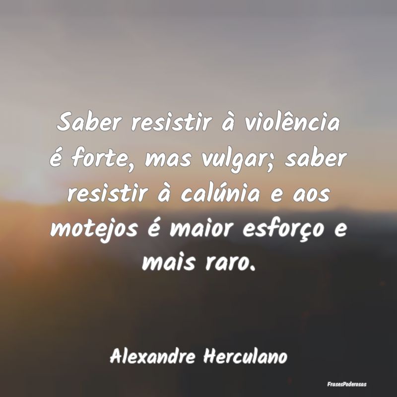 Saber resistir à violência é forte, mas vulgar;...