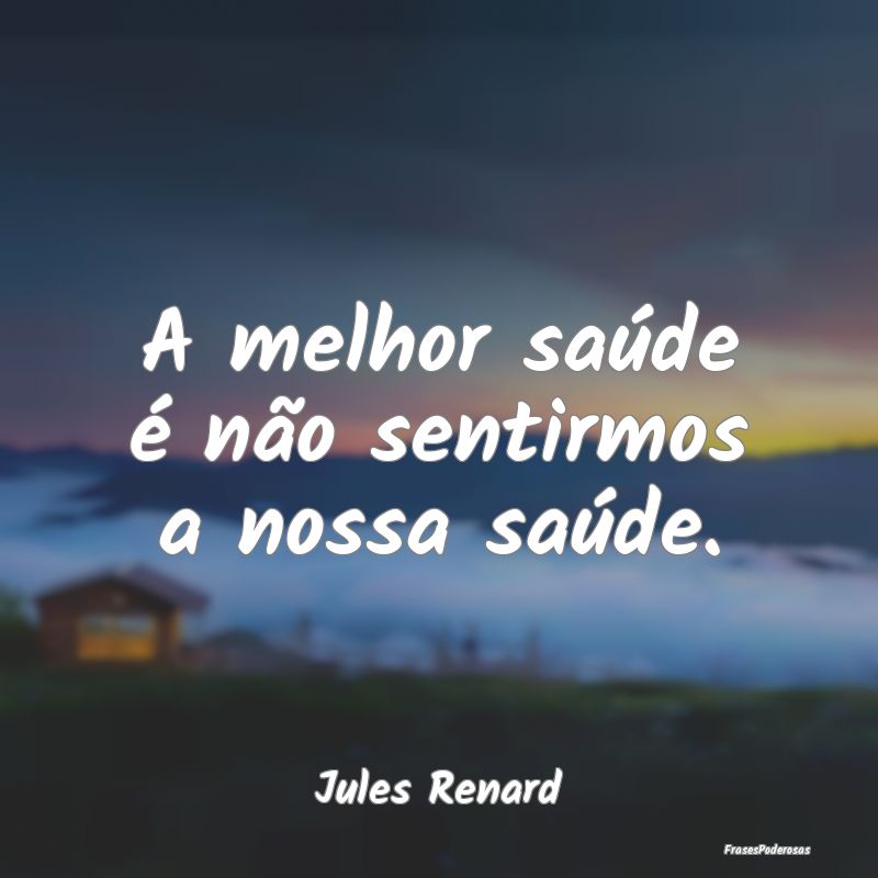 A melhor saúde é não sentirmos a nossa saúde....