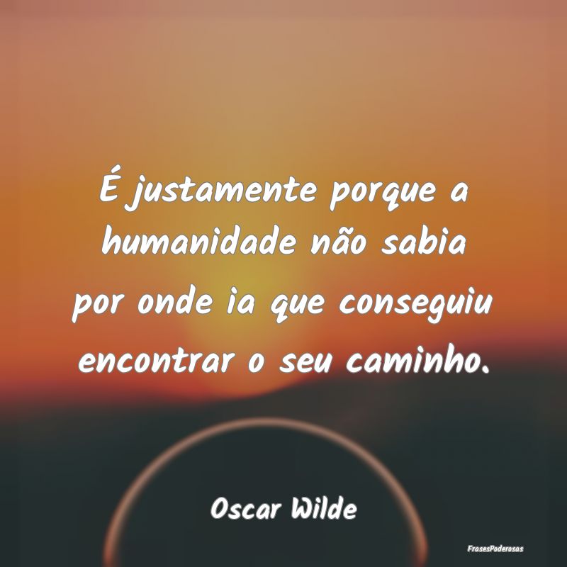 É justamente porque a humanidade não sabia por o... É justamente porque a humanidade não sabia por o...