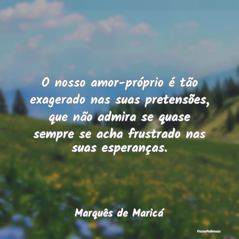 O nosso amor-próprio é tão exagerado nas suas p... O nosso amor-próprio é tão exagerado nas suas p...