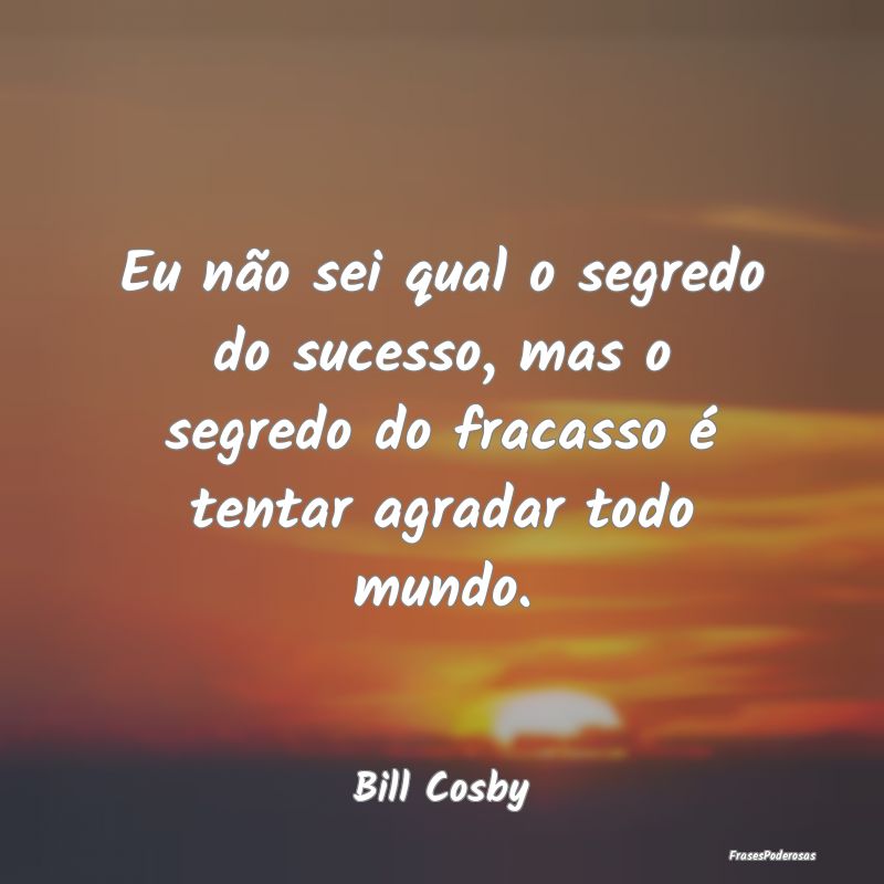 Eu não sei qual o segredo do sucesso, mas o segre... Eu não sei qual o segredo do sucesso, mas o segre...