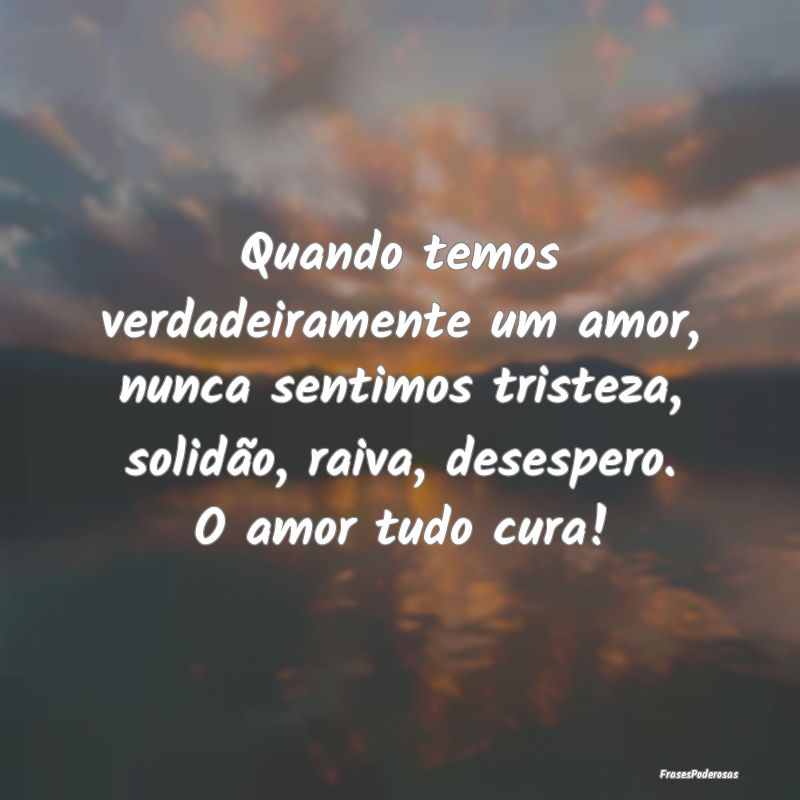 Quando temos verdadeiramente um amor, nunca sentim... Quando temos verdadeiramente um amor, nunca sentim...