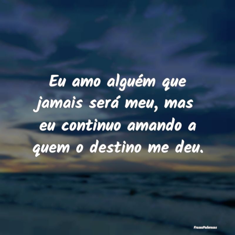Eu amo alguém que jamais será meu, mas eu contin...