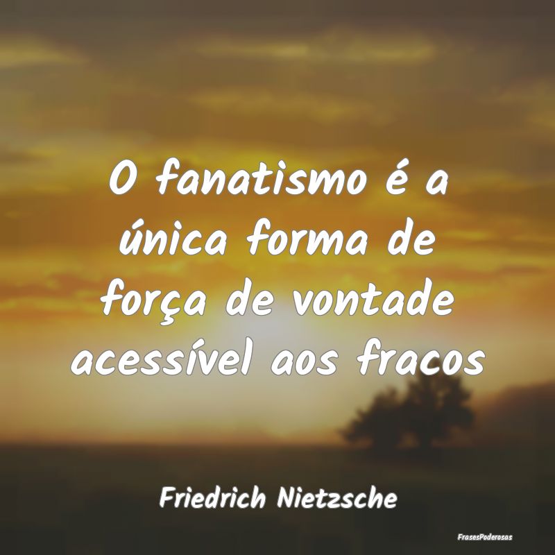 O fanatismo é a única forma de força de vontade...