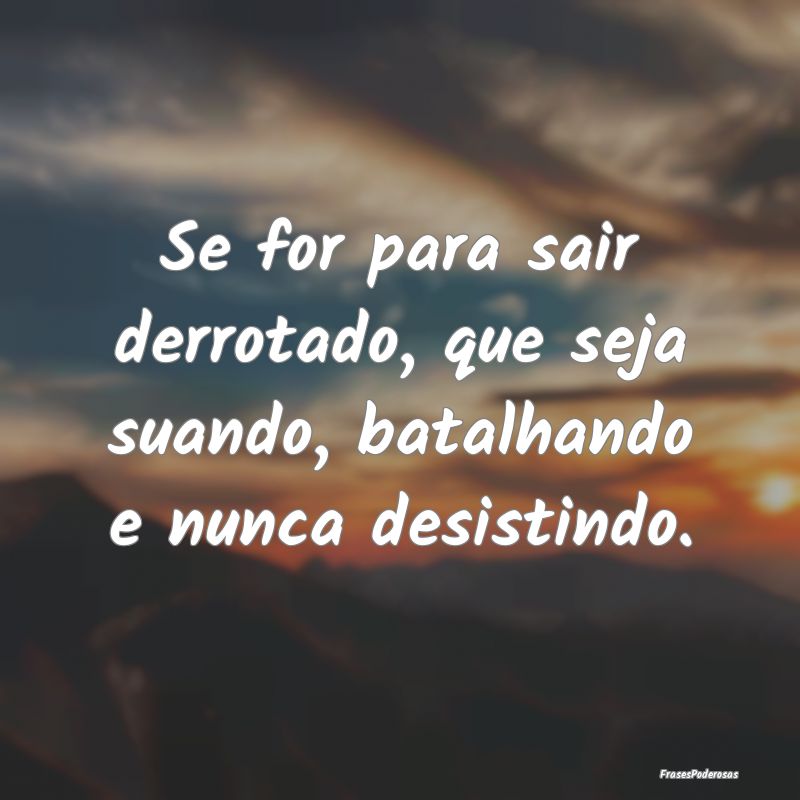 Se for para sair derrotado, que seja suando, batal...