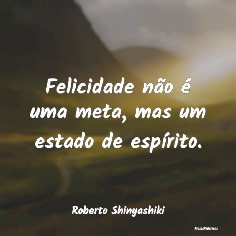 Felicidade não é uma meta, mas um estado de esp...