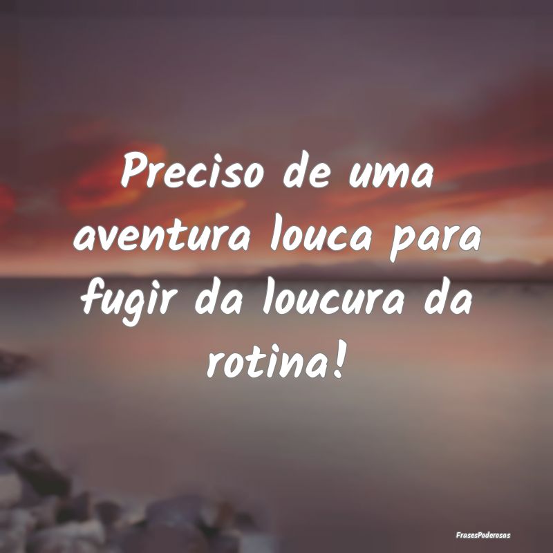 Preciso de uma aventura louca para fugir da loucur...