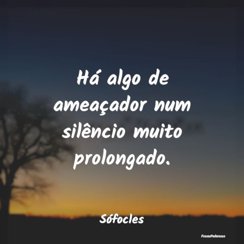 Há algo de ameaçador num silêncio muito prolong...