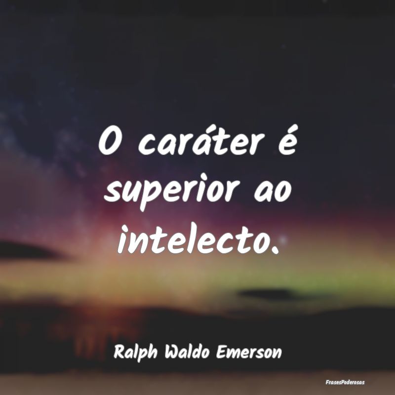 O caráter é superior ao intelecto....