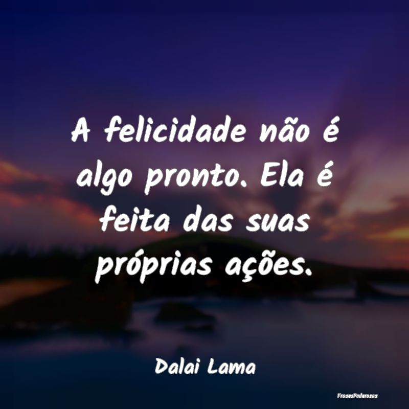 A felicidade não é algo pronto. Ela é feita das...