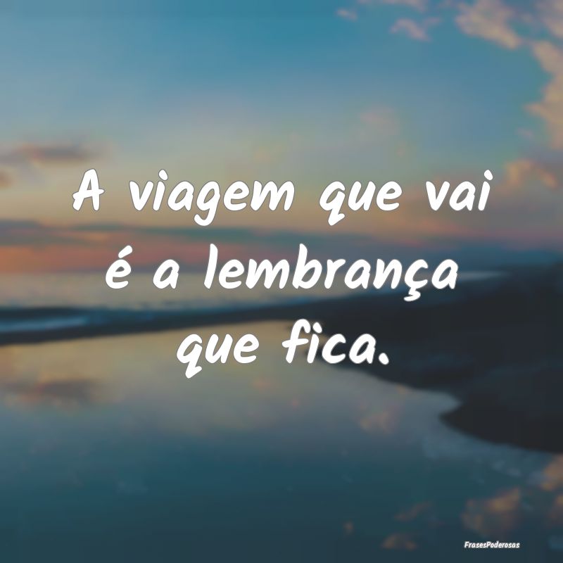 A viagem que vai é a lembrança que fica.
...