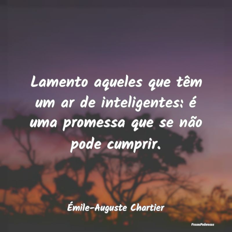 Lamento aqueles que têm um ar de inteligentes: é...