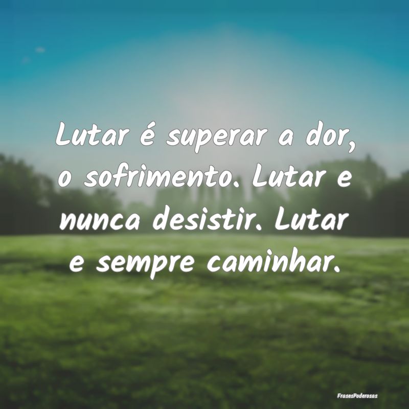 Lutar é superar a dor, o sofrimento. Lutar e nunc...