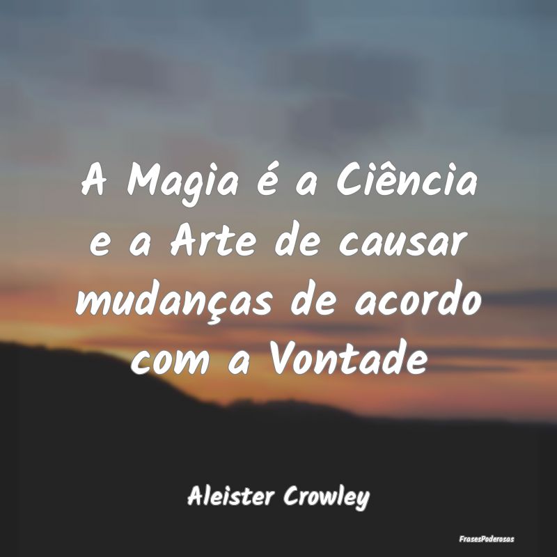 A Magia é a Ciência e a Arte de causar mudanças...