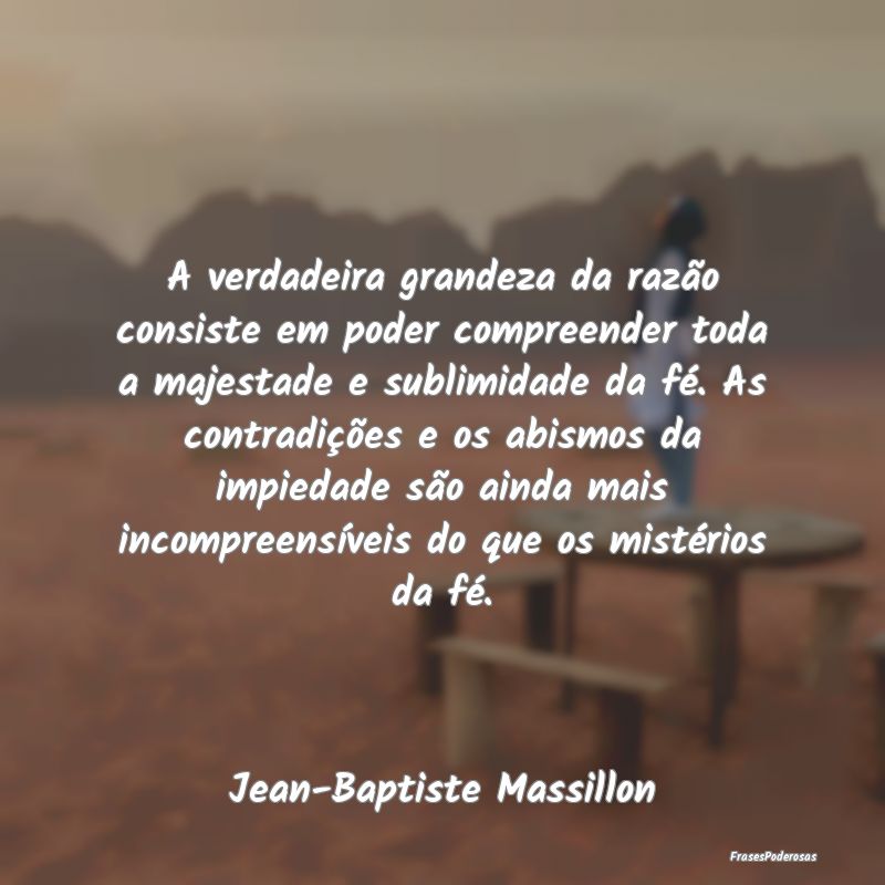A verdadeira grandeza da razão consiste em poder ...