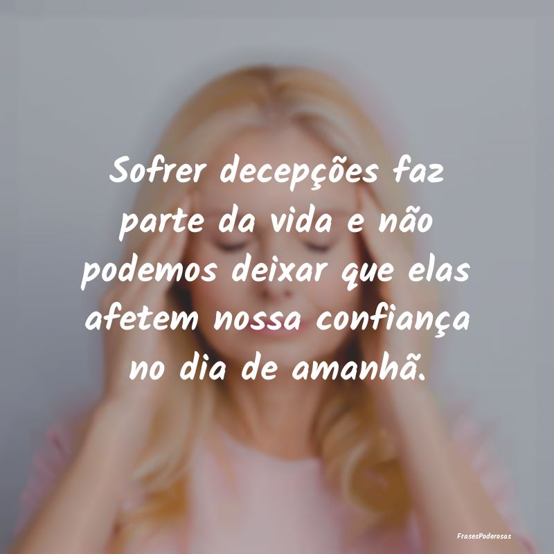Sofrer decepções faz parte da vida e não podemo... Sofrer decepções faz parte da vida e não podemo...