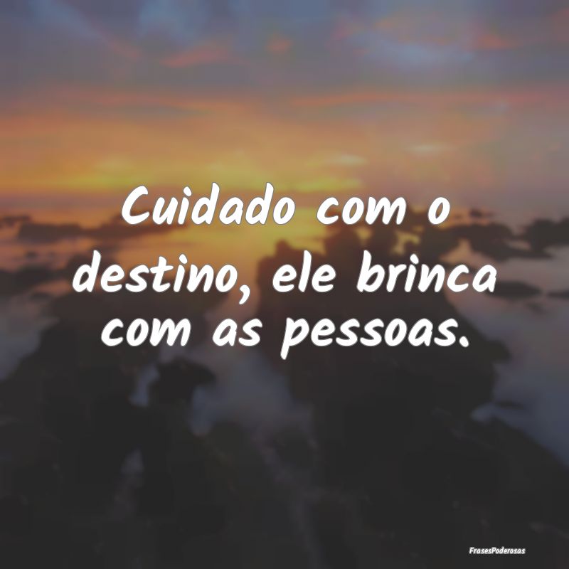 Cuidado com o destino, ele brinca com as pessoas.
...