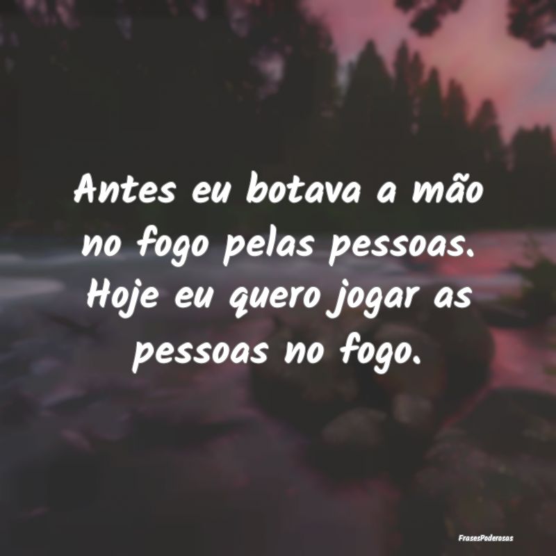 Frases de Raiva - Antes eu botava a mão no fogo pelas pessoas. Hoje...