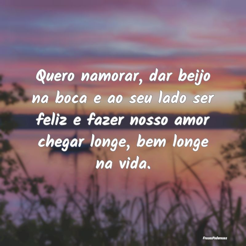 Quero namorar, dar beijo na boca e ao seu lado ser... Quero namorar, dar beijo na boca e ao seu lado ser...