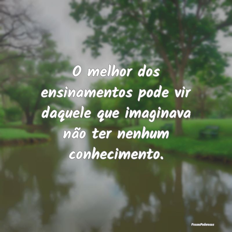 O melhor dos ensinamentos pode vir daquele que ima...