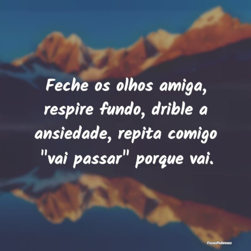 Feche os olhos amiga, respire fundo, drible a ansi...