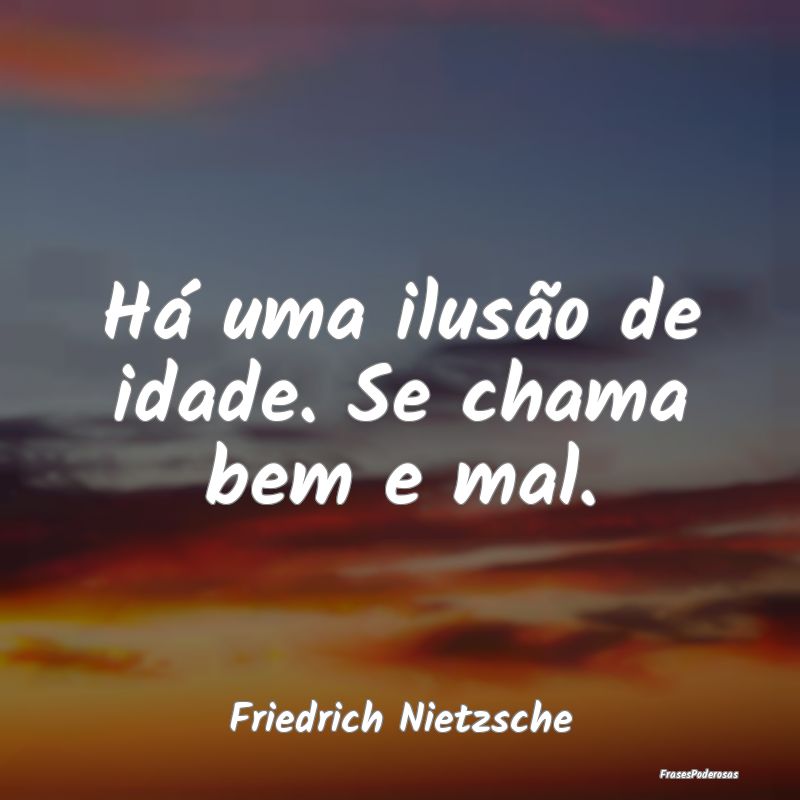 Há uma ilusão de idade. Se chama bem e mal....