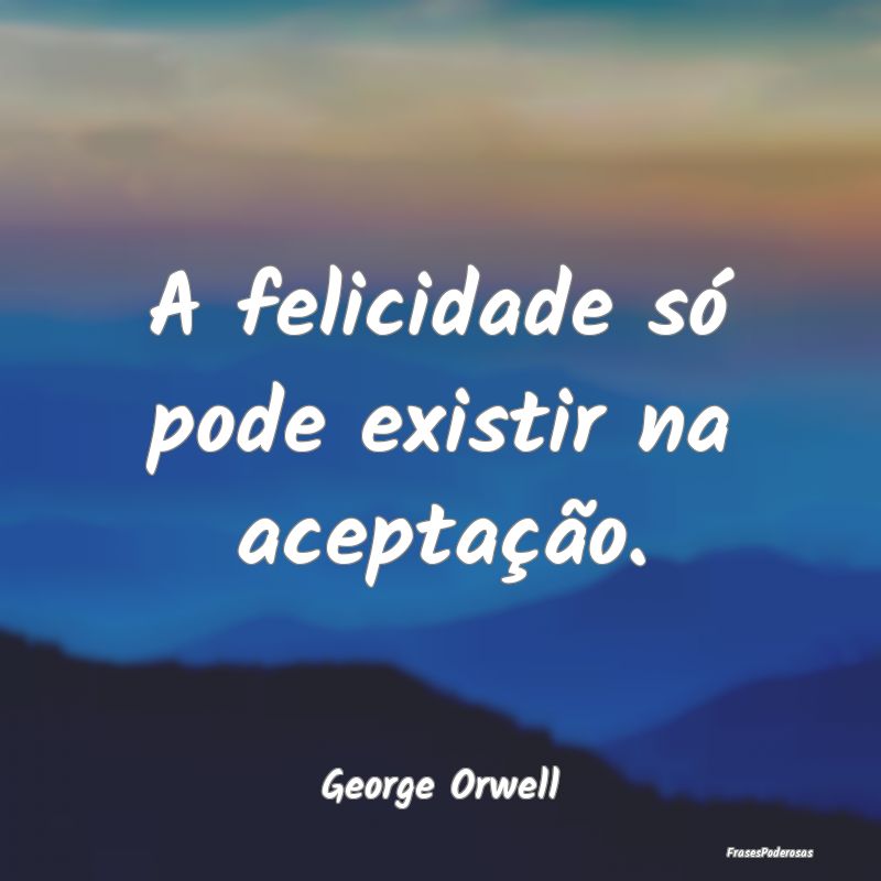 A felicidade só pode existir na aceptação....