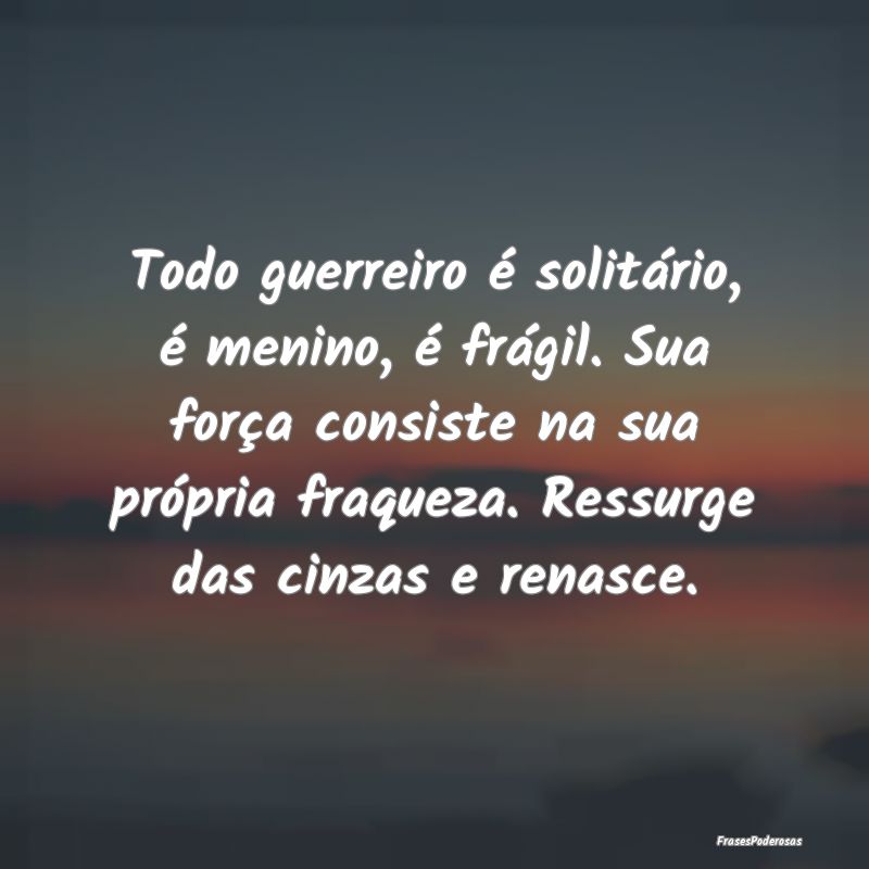 Todo guerreiro é solitário, é menino, é frági... Todo guerreiro é solitário, é menino, é frági...