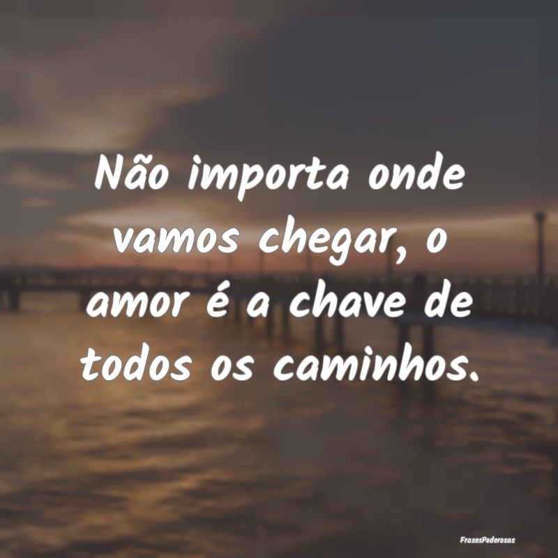 Não importa onde vamos chegar, o amor é a chave ...