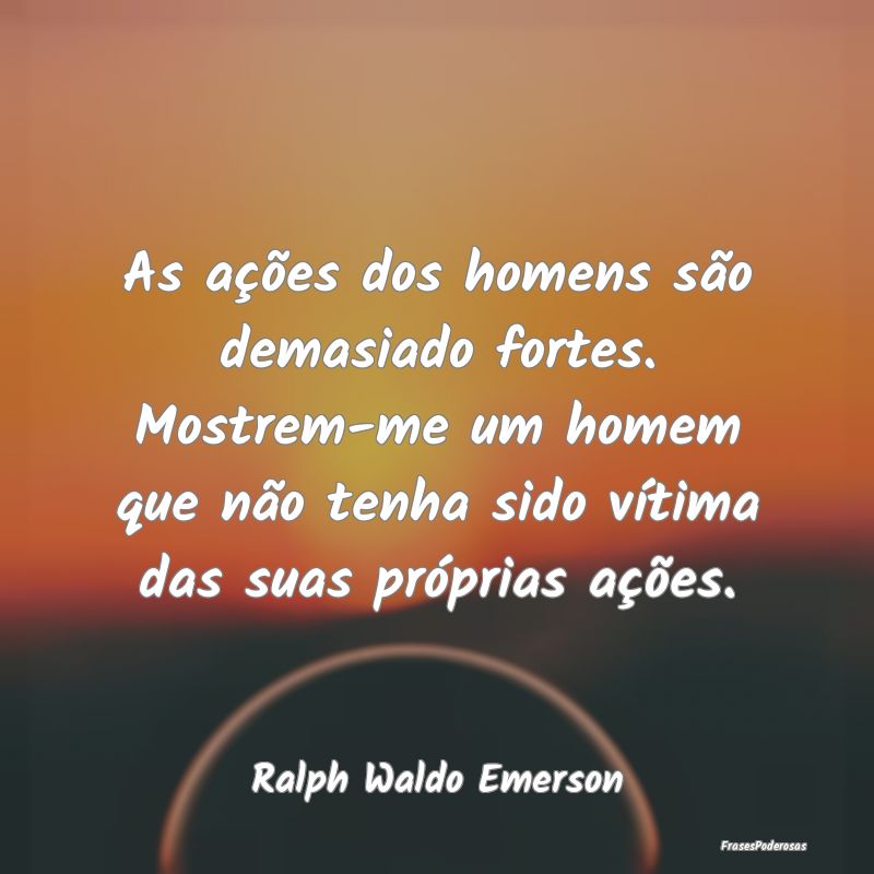 As ações dos homens são demasiado fortes. Mostr... As ações dos homens são demasiado fortes. Mostr...