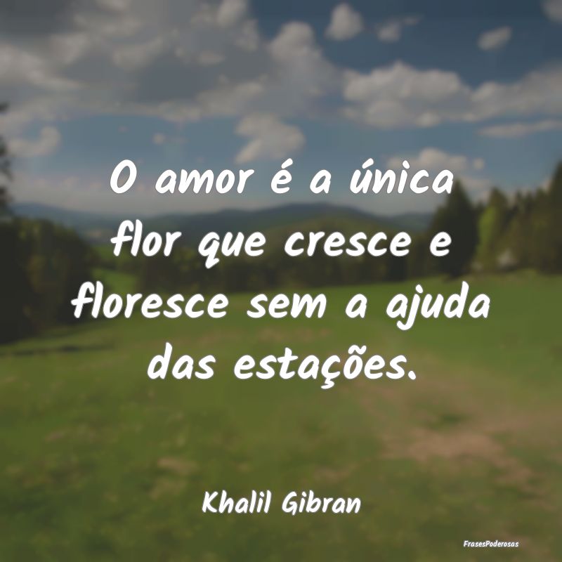 O amor é a única flor que cresce e floresce sem ...