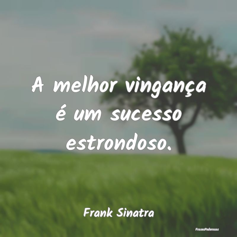 A melhor vingança é um sucesso estrondoso....