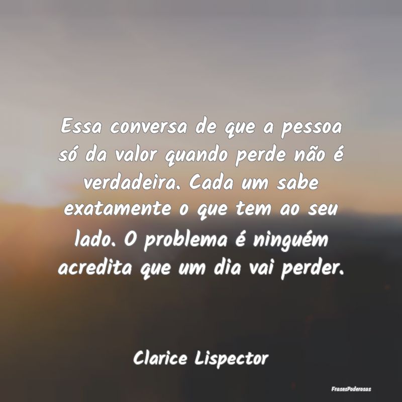 Essa conversa de que a pessoa só da valor quando ... Essa conversa de que a pessoa só da valor quando ...